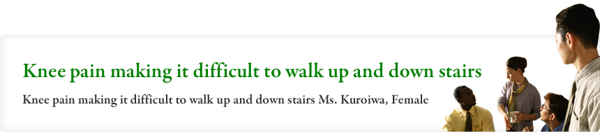 Knee pain making it difficult to walk up and down stairs Knee pain making it difficult to walk up and down stairs Ms. Kuroiwa, Female