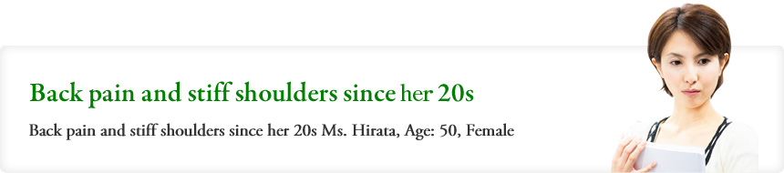 Back pain and stiff shoulders since his 20s Back pain and stiff shoulders since her 20s Ms. Hirata, Age: 50, Female